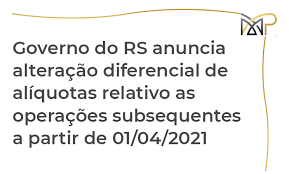 ICMS/RS - Alteração diferencial de alíquotas relativo as operações subsequentes a partir de 01/04/2021.